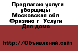 Предлагаю услуги уборщицы - Московская обл., Фрязино г. Услуги » Для дома   